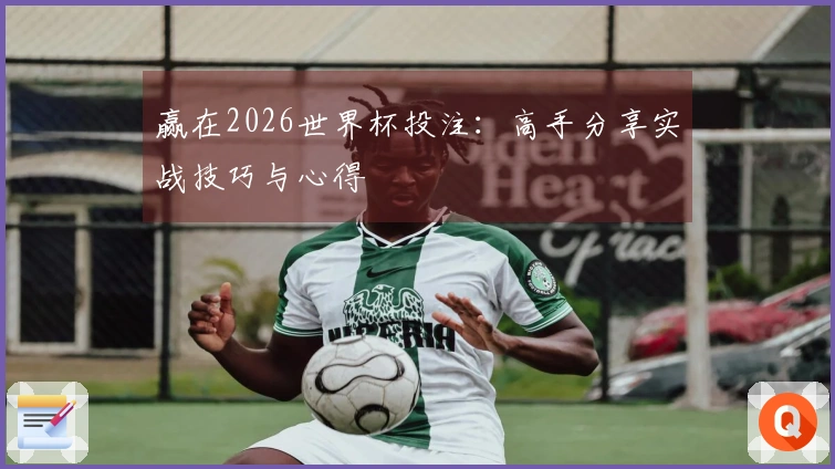 赢在2026世界杯投注：高手分享实战技巧与心得