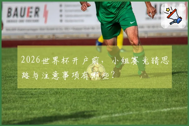 2026世界杯开户前，小组赛竞猜思路与注意事项有哪些？