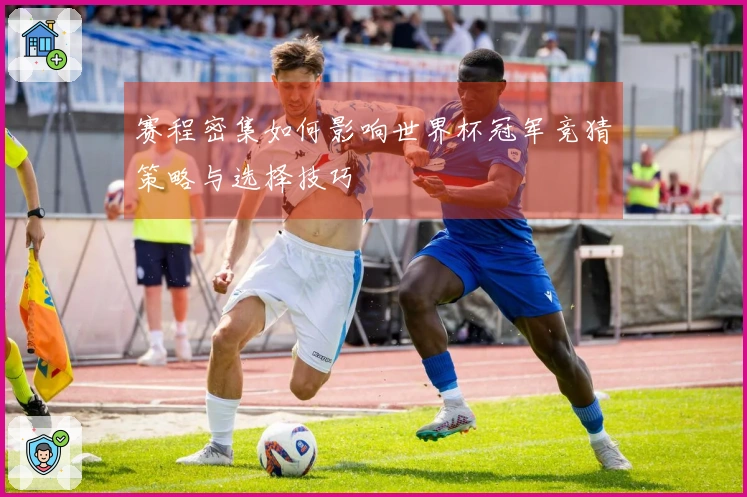 赛程密集如何影响世界杯冠军竞猜策略与选择技巧