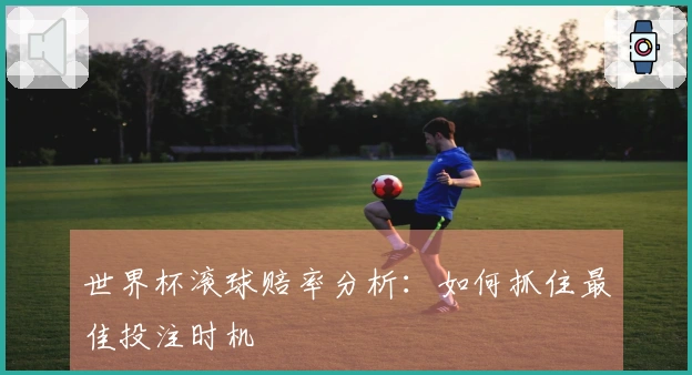 世界杯滚球赔率分析：如何抓住最佳投注时机