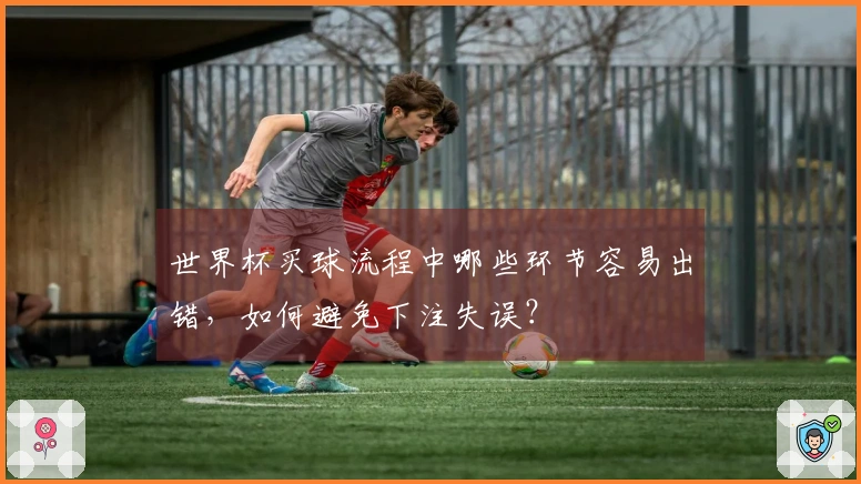 世界杯买球流程中哪些环节容易出错，如何避免下注失误？