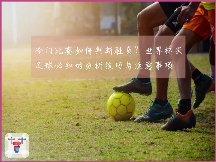 冷门比赛如何判断胜负？世界杯买足球必知的分析技巧与注意事项