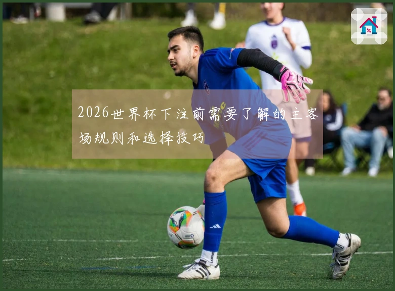 2026世界杯下注前需要了解的主客场规则和选择技巧
