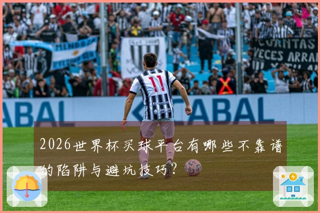 2026世界杯买球平台有哪些不靠谱的陷阱与避坑技巧？