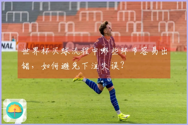 世界杯买球流程中哪些环节容易出错，如何避免下注失误？