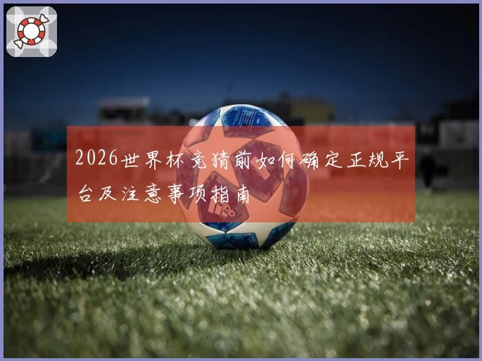 2026世界杯竞猜前如何确定正规平台及注意事项指南