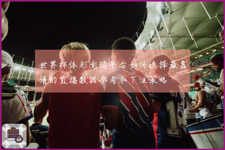 世界杯体彩竞猜平台如何选择最靠谱的直播数据参考和下注策略