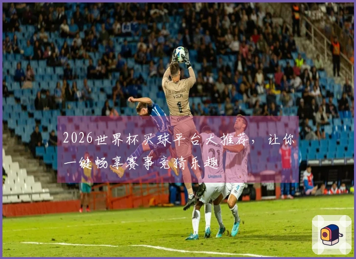 2026世界杯买球平台大推荐，让你一键畅享赛事竞猜乐趣