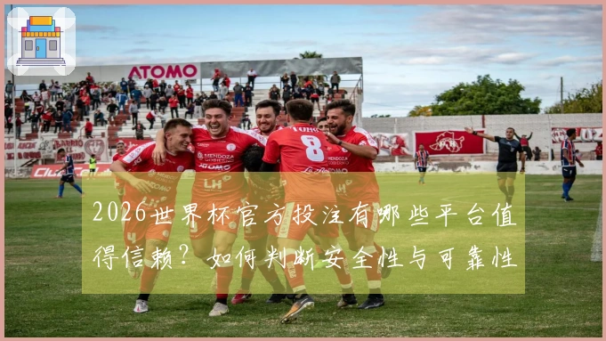 2026世界杯官方投注有哪些平台值得信赖？如何判断安全性与可靠性？